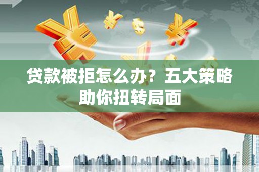 祁县贷款被拒怎么办？五大策略助你扭转局面
