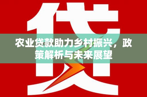 祁县农业贷款助力乡村振兴，政策解析与未来展望