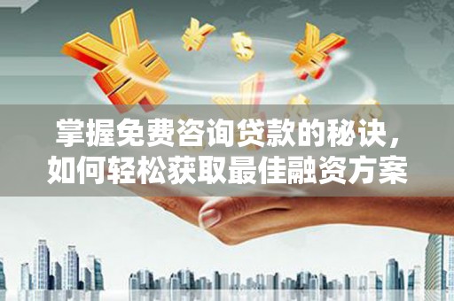祁县掌握免费咨询贷款的秘诀，如何轻松获取最佳融资方案