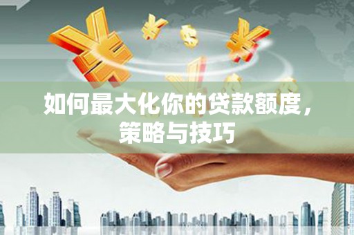 祁县如何最大化你的贷款额度，策略与技巧
