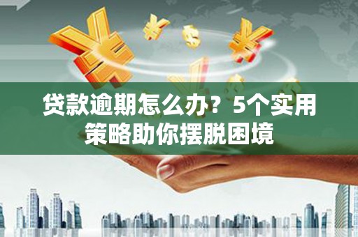 祁县贷款逾期怎么办？5个实用策略助你摆脱困境