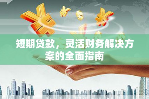 祁县短期贷款，灵活财务解决方案的全面指南