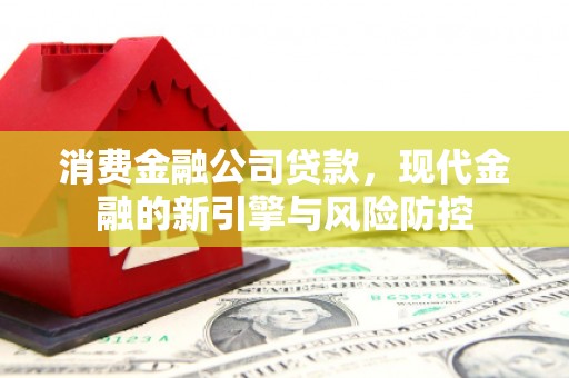 祁县消费金融公司贷款，现代金融的新引擎与风险防控