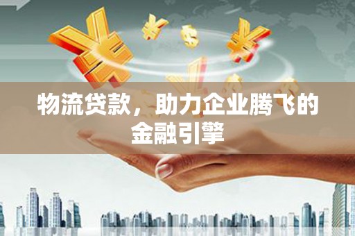 祁县物流贷款，助力企业腾飞的金融引擎