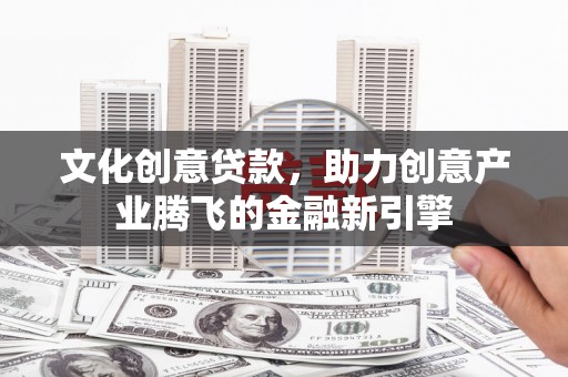祁县文化创意贷款，助力创意产业腾飞的金融新引擎