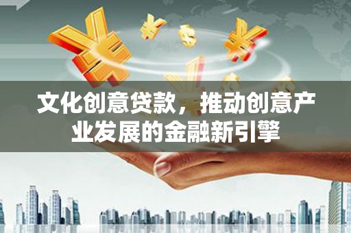 祁县文化创意贷款，推动创意产业发展的金融新引擎