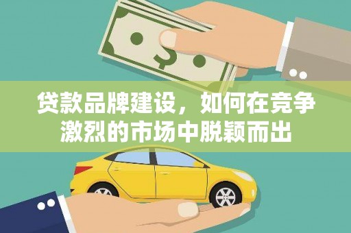 祁县贷款品牌建设，如何在竞争激烈的市场中脱颖而出