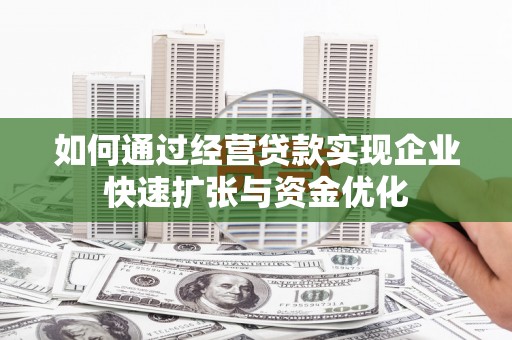 祁县如何通过经营贷款实现企业快速扩张与资金优化