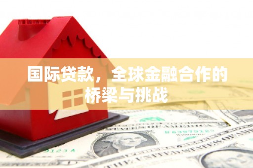 祁县国际贷款，全球金融合作的桥梁与挑战