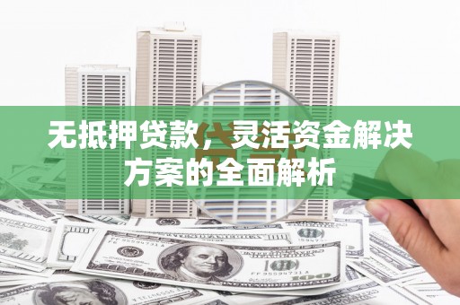 祁县无抵押贷款，灵活资金解决方案的全面解析