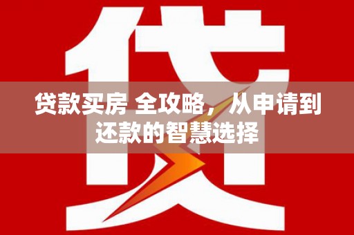 祁县贷款买房 全攻略，从申请到还款的智慧选择