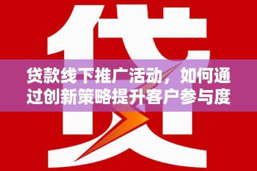 祁县贷款线下推广活动，如何通过创新策略提升客户参与度