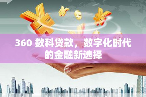 祁县360 数科贷款，数字化时代的金融新选择