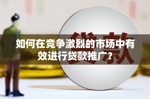 祁县如何在竞争激烈的市场中有效进行贷款推广？