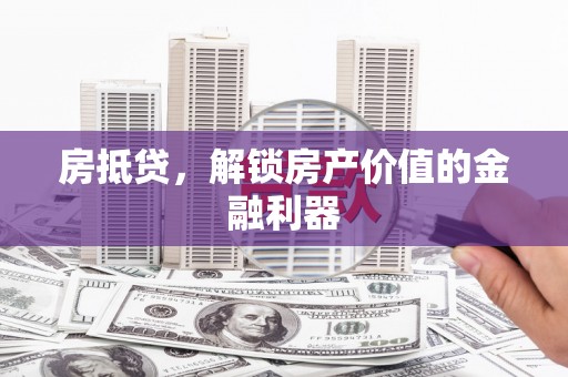 祁县房抵贷，解锁房产价值的金融利器