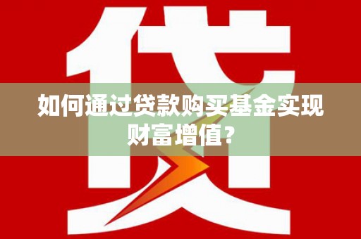 祁县如何通过贷款购买基金实现财富增值？