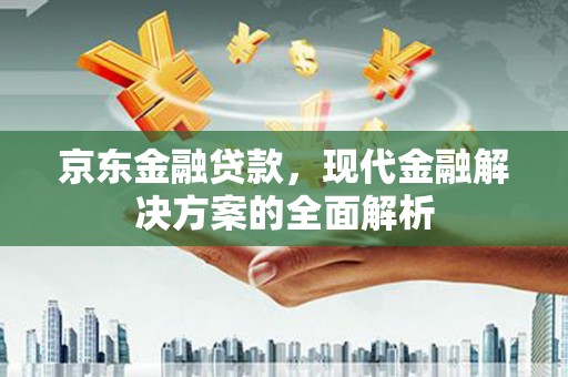 祁县京东金融贷款，现代金融解决方案的全面解析