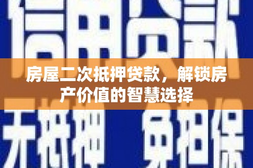 祁县房屋二次抵押贷款，解锁房产价值的智慧选择