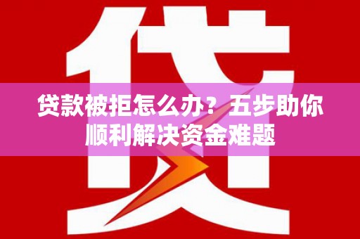 祁县贷款被拒怎么办？五步助你顺利解决资金难题