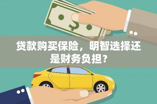 祁县贷款购买保险，明智选择还是财务负担？