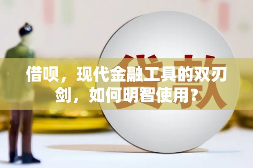 祁县借呗，现代金融工具的双刃剑，如何明智使用？