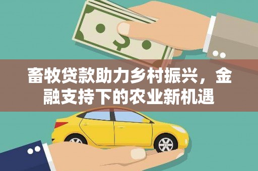 祁县畜牧贷款助力乡村振兴，金融支持下的农业新机遇