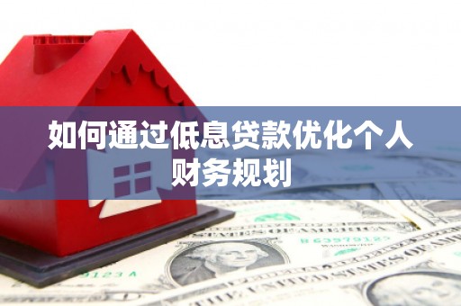 祁县如何通过低息贷款优化个人财务规划