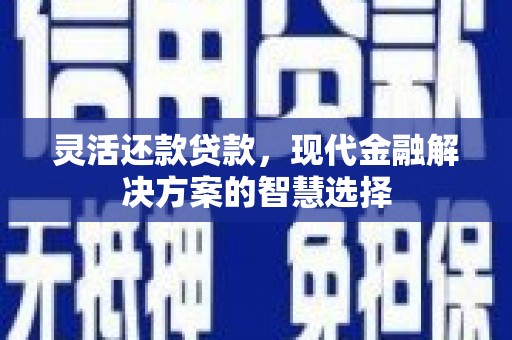 祁县灵活还款贷款，现代金融解决方案的智慧选择