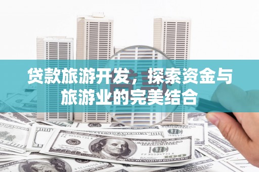 祁县贷款旅游开发，探索资金与旅游业的完美结合