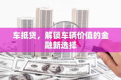 祁县车抵贷，解锁车辆价值的金融新选择