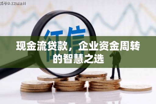 祁县现金流贷款，企业资金周转的智慧之选
