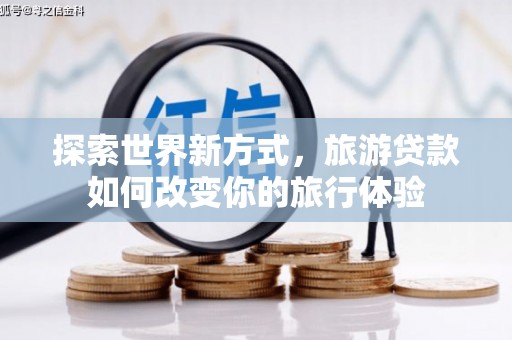 祁县探索世界新方式，旅游贷款如何改变你的旅行体验