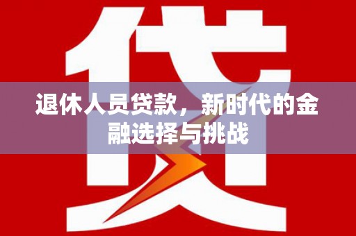 祁县退休人员贷款，新时代的金融选择与挑战