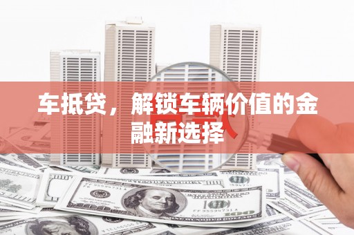 祁县车抵贷，解锁车辆价值的金融新选择