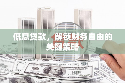 祁县低息贷款，解锁财务自由的关键策略