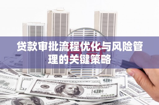 祁县贷款审批流程优化与风险管理的关键策略