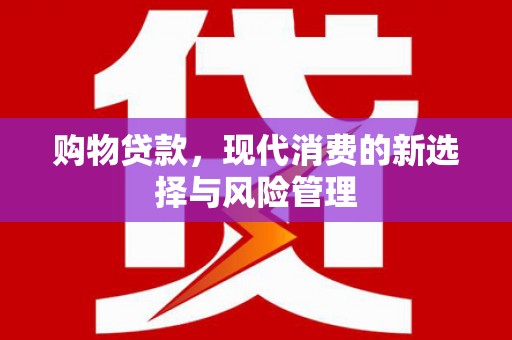 祁县购物贷款，现代消费的新选择与风险管理