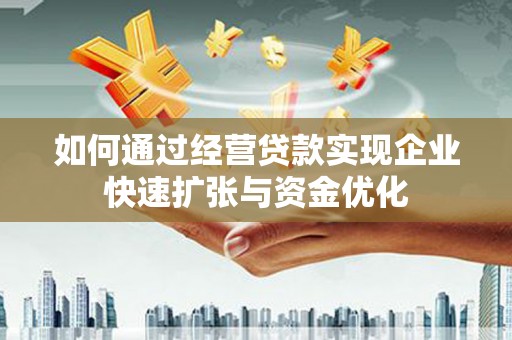 祁县如何通过经营贷款实现企业快速扩张与资金优化
