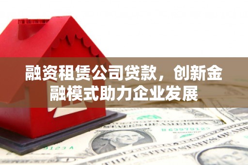 祁县融资租赁公司贷款，创新金融模式助力企业发展