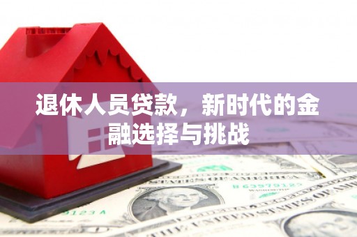 祁县退休人员贷款，新时代的金融选择与挑战