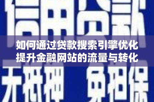 祁县如何通过贷款搜索引擎优化提升金融网站的流量与转化率