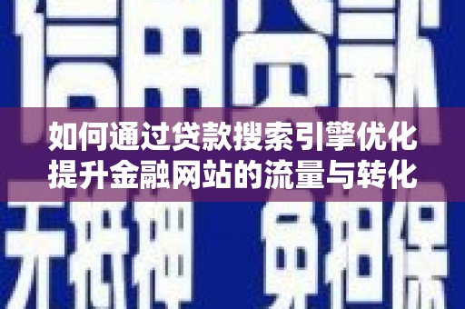 祁县如何通过贷款搜索引擎优化提升金融网站的流量与转化率