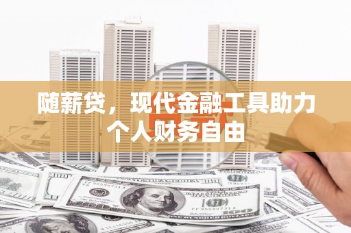 祁县随薪贷，现代金融工具助力个人财务自由