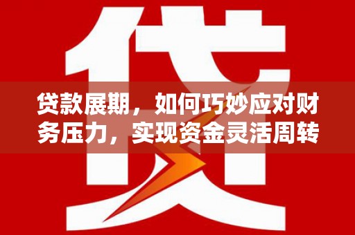 祁县贷款展期，如何巧妙应对财务压力，实现资金灵活周转