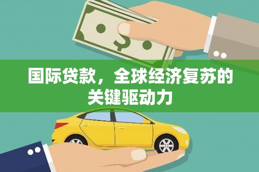 祁县国际贷款，全球经济复苏的关键驱动力