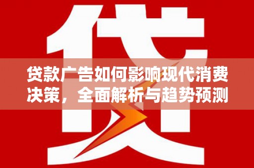 祁县贷款广告如何影响现代消费决策，全面解析与趋势预测
