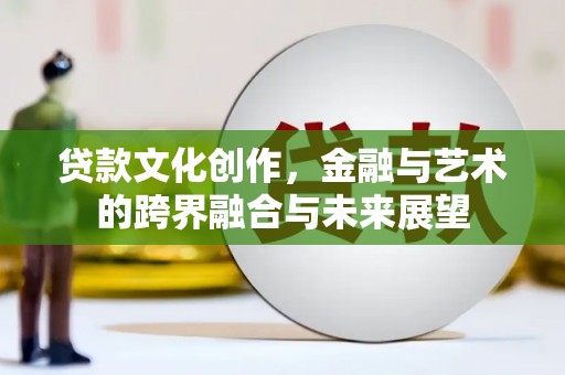 祁县贷款文化创作，金融与艺术的跨界融合与未来展望