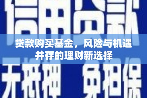 祁县贷款购买基金，风险与机遇并存的理财新选择