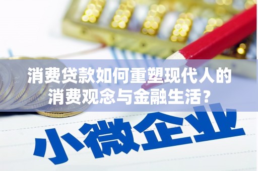祁县消费贷款如何重塑现代人的消费观念与金融生活？