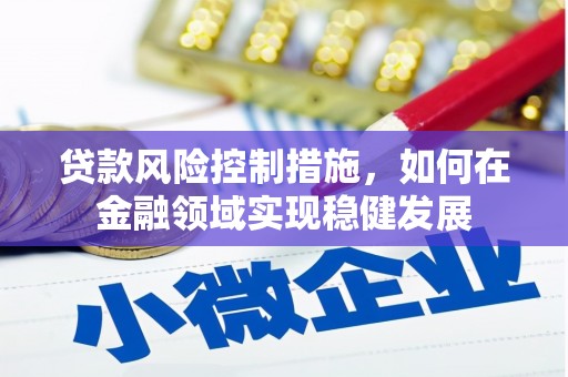 祁县贷款风险控制措施，如何在金融领域实现稳健发展